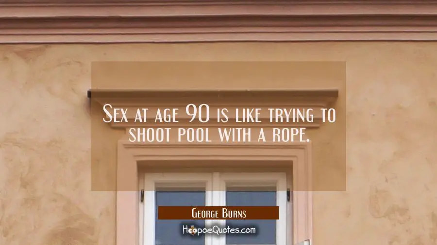 Sex at age 90 is like trying to shoot pool with a rope. George Burns Quotes