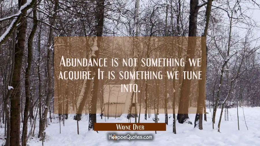 Abundance is not something we acquire. It is something we tune into. Wayne Dyer Quotes