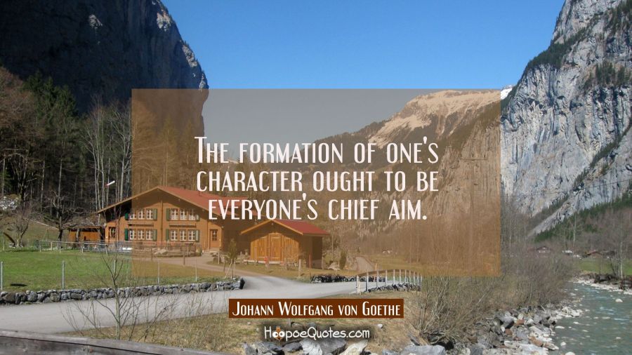 The formation of one's character ought to be everyone's chief aim. Johann Wolfgang von Goethe Quotes