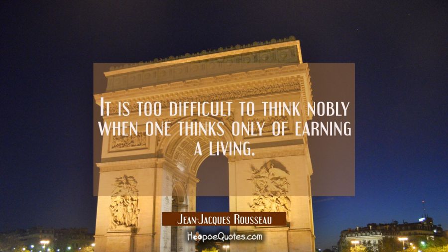 It is too difficult to think nobly when one thinks only of earning a living. Jean-Jacques Rousseau Quotes