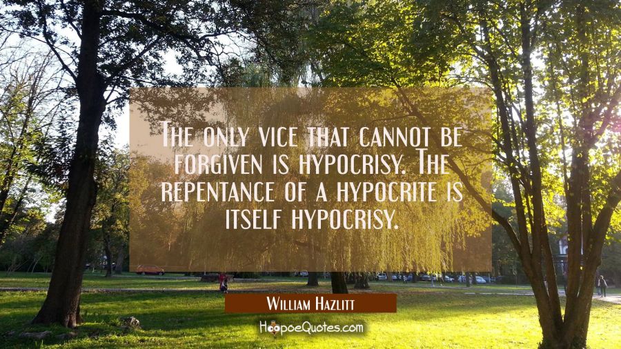 The only vice that cannot be forgiven is hypocrisy. The repentance of a hypocrite is itself hypocri William Hazlitt Quotes