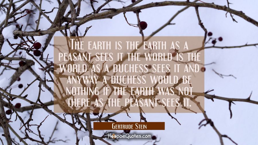 The earth is the earth as a peasant sees it the world is the world as a duchess sees it and anyway  Gertrude Stein Quotes