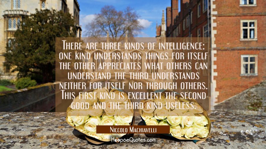 There are three kinds of intelligence: one kind understands things for itself the other appreciates Niccolo Machiavelli Quotes