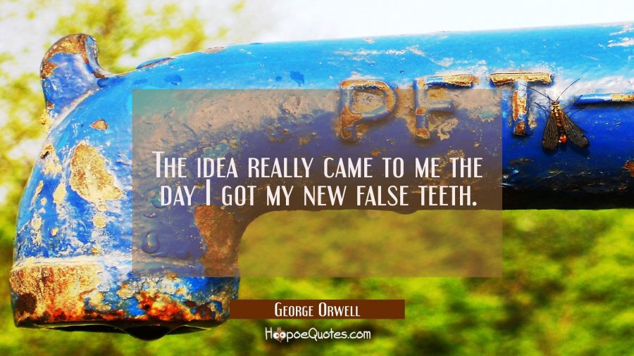The idea really came to me the day I got my new false teeth. George Orwell Quotes