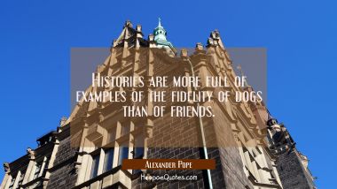 Histories are more full of examples of the fidelity of dogs than of friends. Alexander Pope Quotes