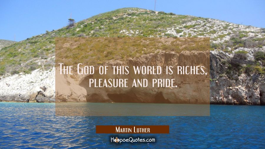 The God of this world is riches pleasure and pride. Martin Luther Quotes