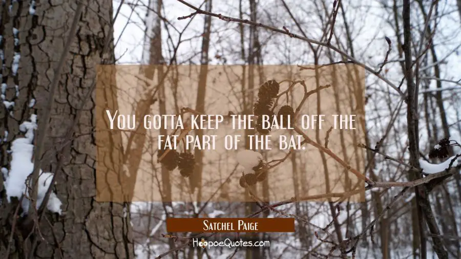 You gotta keep the ball off the fat part of the bat. Satchel Paige Quotes