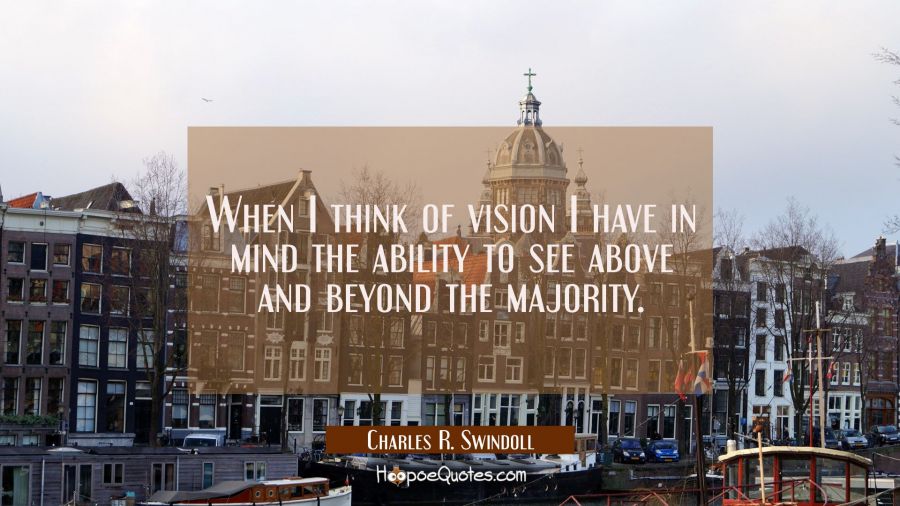 When I think of vision I have in mind the ability to see above and beyond the majority. Charles R. Swindoll Quotes