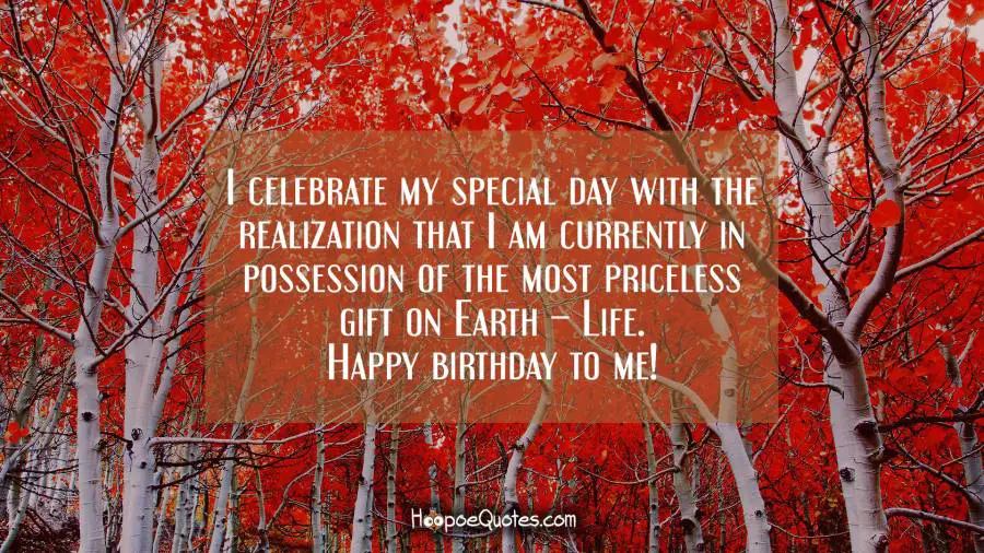 I celebrate my special day with the realization that I am currently in possession of the most priceless gift on Earth – Life. Happy birthday to me! Birthday Quotes