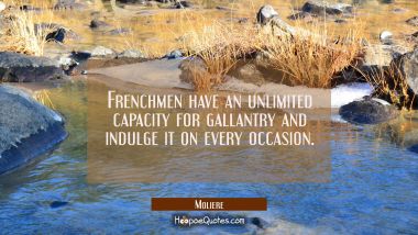 Frenchmen have an unlimited capacity for gallantry and indulge it on every occasion.