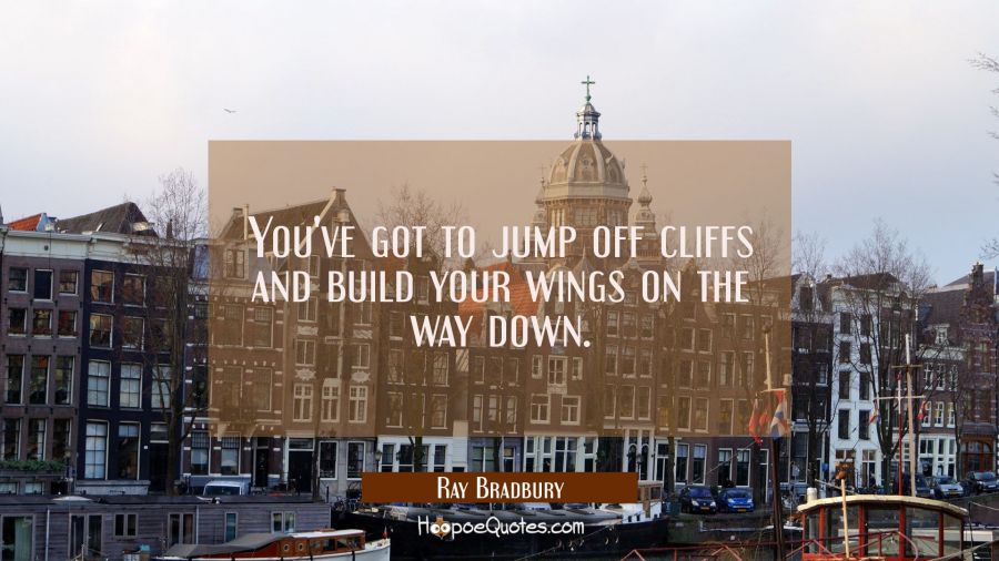 You've got to jump off cliffs and build your wings on the way down. Ray Bradbury Quotes