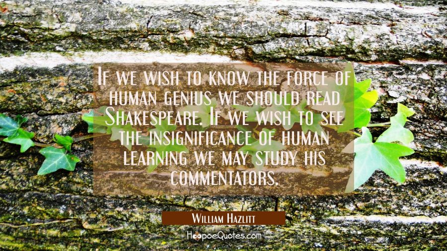 If we wish to know the force of human genius we should read Shakespeare. If we wish to see the insi William Hazlitt Quotes