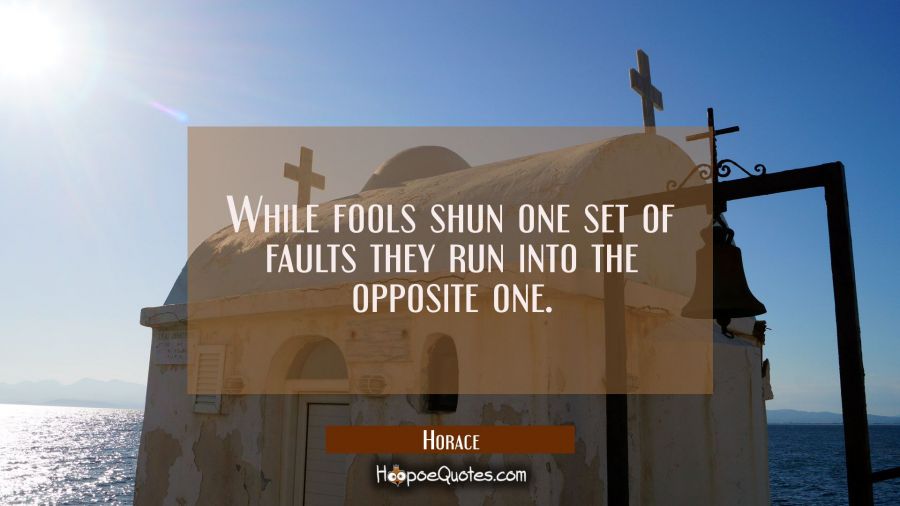 While fools shun one set of faults they run into the opposite one. Horace Quotes