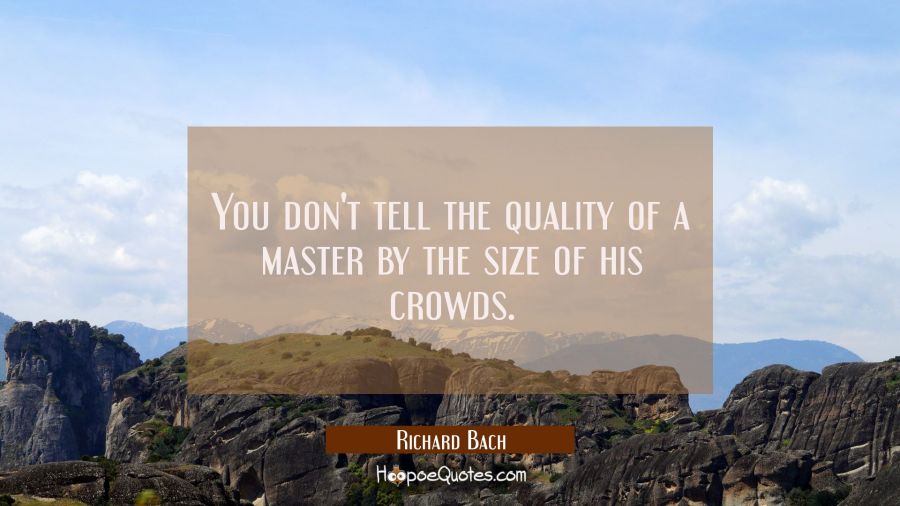 You don't tell the quality of a master by the size of his crowds. Richard Bach Quotes