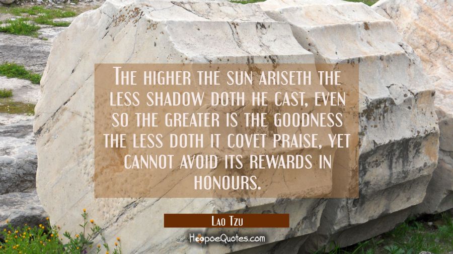 The higher the sun ariseth the less shadow doth he cast, even so the greater is the goodness the le Lao Tzu Quotes