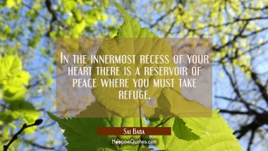 In the innermost recess of your heart there is a reservoir of peace where you must take refuge. Sai Baba Quotes