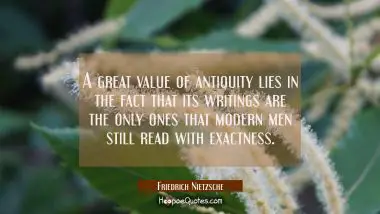 A great value of antiquity lies in the fact that its writings are the only ones that modern men sti Friedrich Nietzsche Quotes