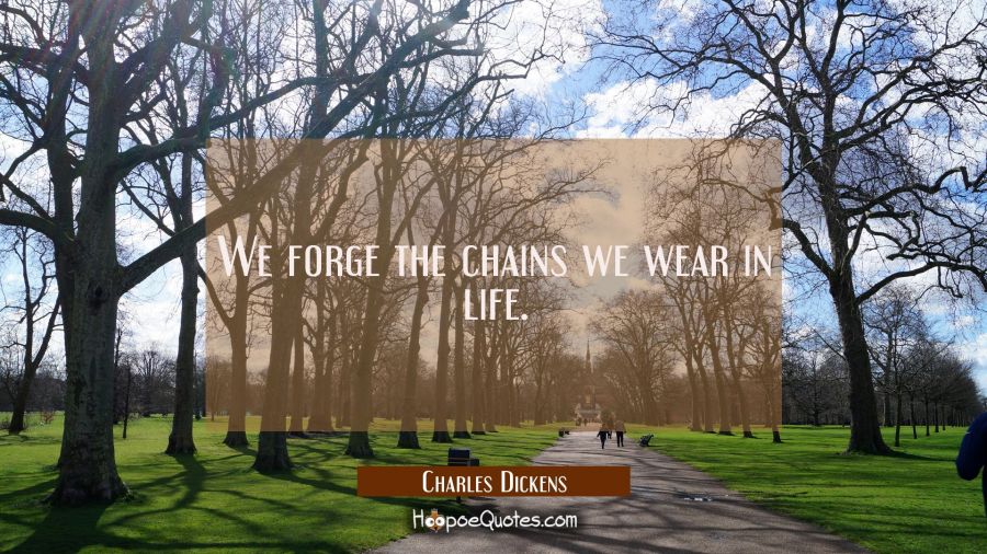We forge the chains we wear in life. Charles Dickens Quotes