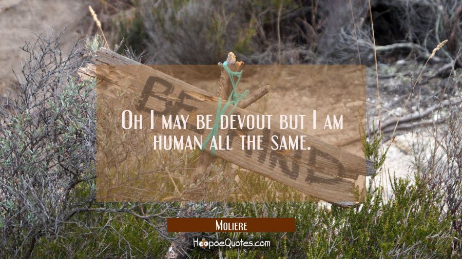 Oh I may be devout but I am human all the same. Moliere Quotes