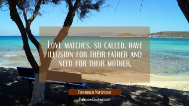 Love matches so called have illusion for their father and need for their mother. Friedrich Nietzsche Quotes