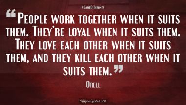 People work together when it suits them. They’re loyal when it suits them. They love each other when it suits them, and they kill each other when it suits them.