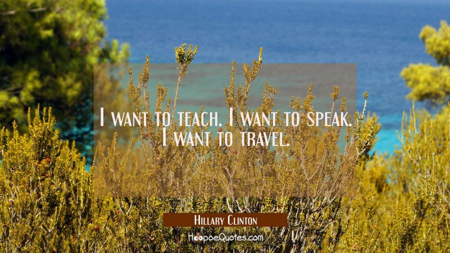 I want to teach. I want to speak. I want to travel. Hillary Clinton Quotes
