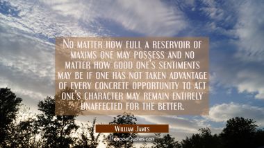 No matter how full a reservoir of maxims one may possess and no matter how good one&#039;s sentiments ma William James Quotes