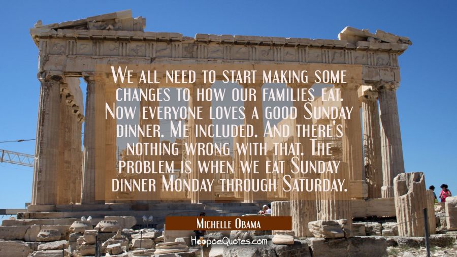 We all need to start making some changes to how our families eat. Now everyone loves a good Sunday  Michelle Obama Quotes