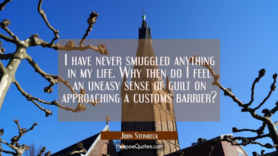 I have never smuggled anything in my life. Why then do I feel an uneasy sense of guilt on approachi John Steinbeck Quotes