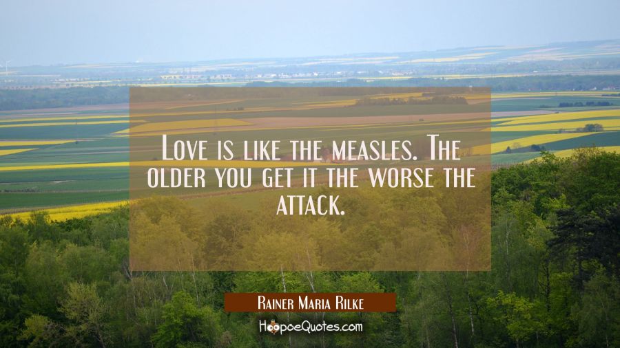 Love is like the measles. The older you get it the worse the attack. Rainer Maria Rilke Quotes