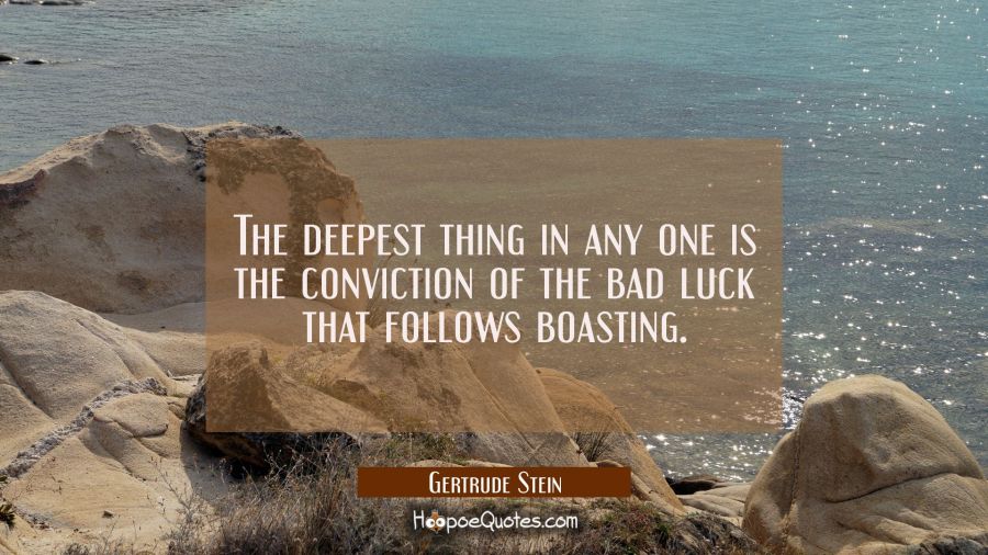 The deepest thing in any one is the conviction of the bad luck that follows boasting. Gertrude Stein Quotes