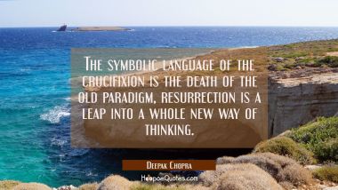 The symbolic language of the crucifixion is the death of the old paradigm, resurrection is a leap i