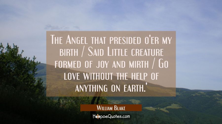 The Angel that presided o'er my birth / Said `Little creature formed of joy and mirth / Go love wit William Blake Quotes