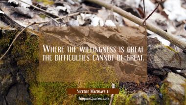 Where the willingness is great the difficulties cannot be great. Niccolo Machiavelli Quotes