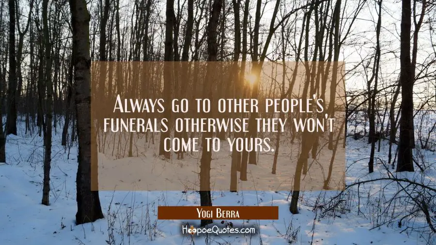 Always go to other people&#039;s funerals otherwise they won&#039;t come to yours. Yogi Berra Quotes