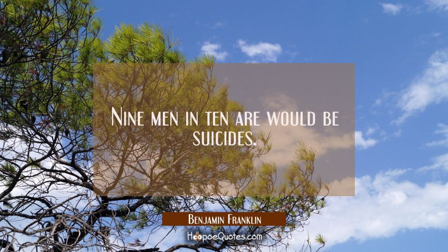 Nine men in ten are would be suicides. Benjamin Franklin Quotes