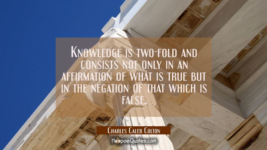 Knowledge is two-fold and consists not only in an affirmation of what is true but in the negation o Charles Caleb Colton Quotes