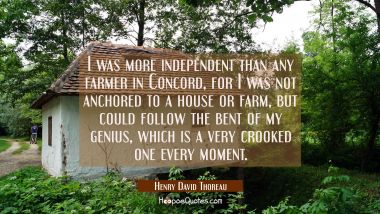 I was more independent than any farmer in Concord for I was not anchored to a house or farm but cou Henry David Thoreau Quotes