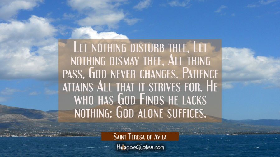 Let nothing disturb thee, Let nothing dismay thee, All thing pass, God never changes. Patience atta Saint Teresa of Avila Quotes