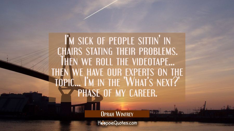 I'm sick of people sittin' in chairs stating their problems. Then we roll the videotape... then we Oprah Winfrey Quotes
