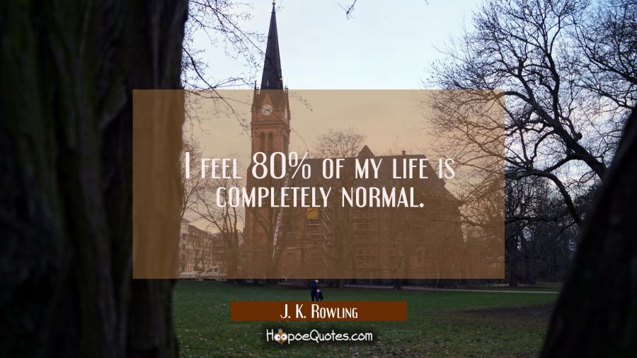 I feel 80% of my life is completely normal. J. K. Rowling Quotes