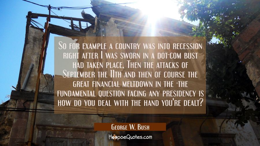 So for example a country was into recession right after I was sworn in a dot-com bust had taken pla George W. Bush Quotes