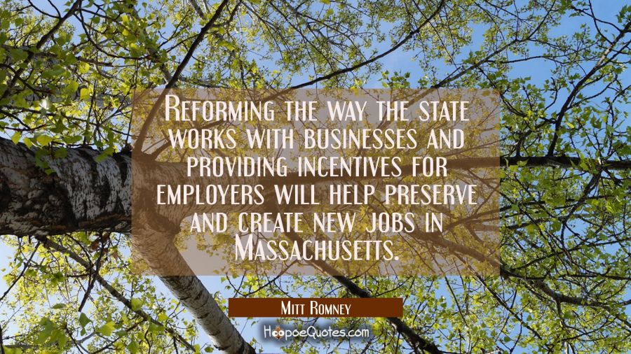 Reforming the way the state works with businesses and providing incentives for employers will help  Mitt Romney Quotes