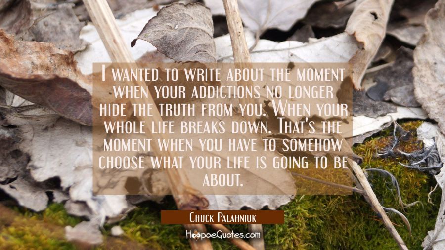 I wanted to write about the moment when your addictions no longer hide the truth from you. When you Chuck Palahniuk Quotes