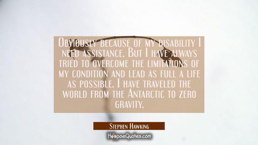 Obviously because of my disability I need assistance. But I have always tried to overcome the limit Stephen Hawking Quotes
