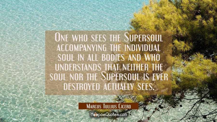 One who sees the Supersoul accompanying the individual soul in all bodies and who understands that  Marcus Tullius Cicero Quotes