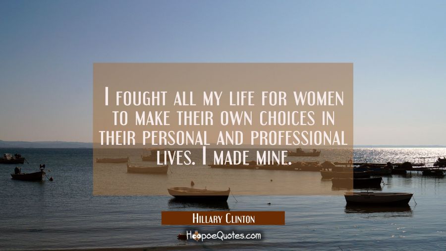 I fought all my life for women to make their own choices in their personal and professional lives. Hillary Clinton Quotes