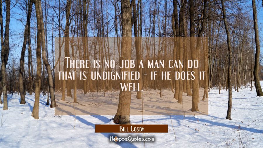There is no job a man can do that is undignified - if he does it well. Bill Cosby Quotes