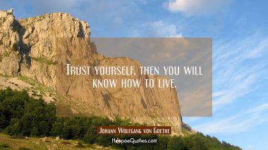 Trust yourself then you will know how to live. Johann Wolfgang von Goethe Quotes