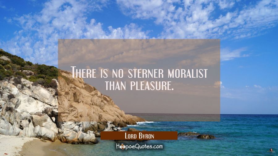 There is no sterner moralist than pleasure. Lord Byron Quotes